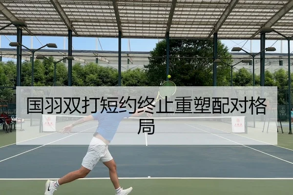 国羽双打短约终止重塑配对格局